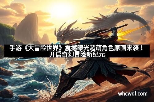 手游《大冒险世界》震撼曝光超萌角色原画来袭！开启奇幻冒险新纪元